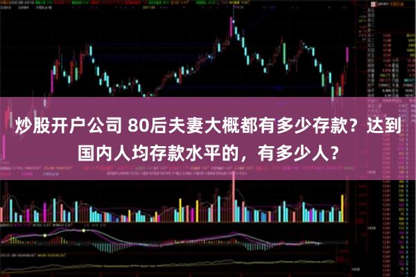 炒股开户公司 80后夫妻大概都有多少存款？达到国内人均存款水平的，有多少人？