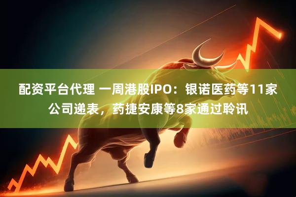 配资平台代理 一周港股IPO：银诺医药等11家公司递表，药捷安康等8家通过聆讯