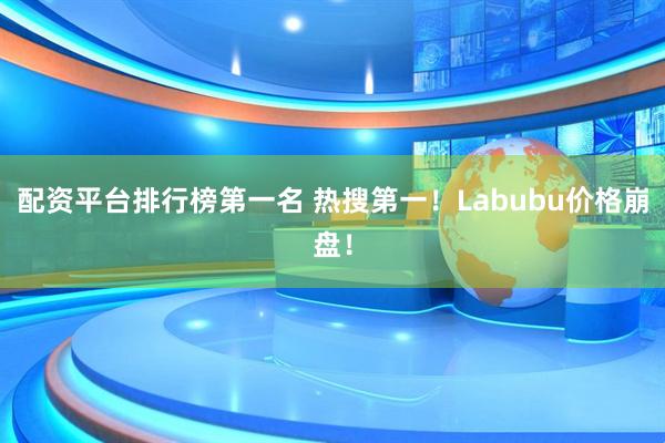 配资平台排行榜第一名 热搜第一！Labubu价格崩盘！