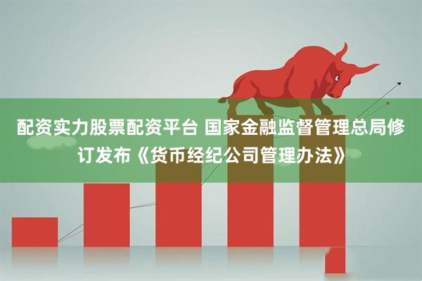 配资实力股票配资平台 国家金融监督管理总局修订发布《货币经纪公司管理办法》