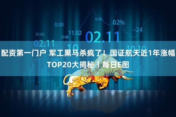 配资第一门户 军工黑马杀疯了！国证航天近1年涨幅TOP20大揭秘丨每日E图