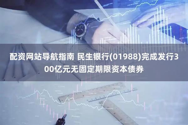 配资网站导航指南 民生银行(01988)完成发行300亿元无固定期限资本债券