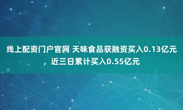 线上配资门户官网 天味食品获融资买入0.13亿元，近三日累计买入0.55亿元