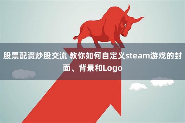 股票配资炒股交流 教你如何自定义steam游戏的封面、背景和Logo