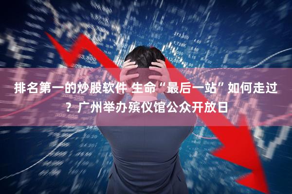 排名第一的炒股软件 生命“最后一站”如何走过？广州举办殡仪馆公众开放日