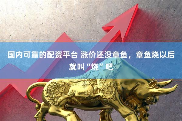 国内可靠的配资平台 涨价还没章鱼，章鱼烧以后就叫“烧”吧