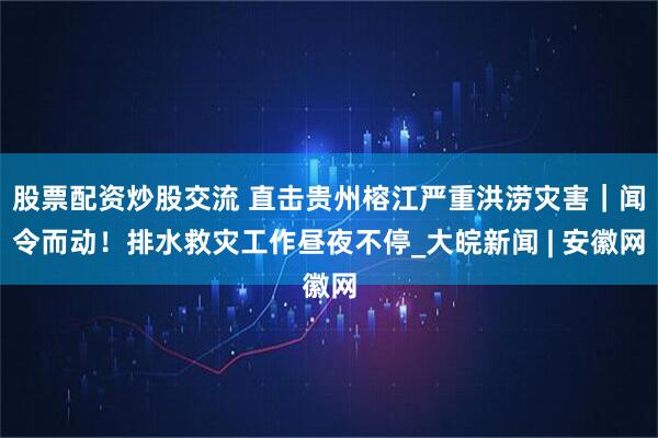 股票配资炒股交流 直击贵州榕江严重洪涝灾害｜闻令而动！排水救灾工作昼夜不停_大皖新闻 | 安徽网