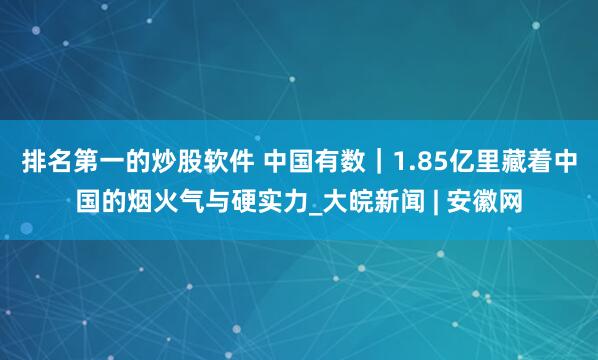 排名第一的炒股软件 中国有数｜1.85亿里藏着中国的烟火气与硬实力_大皖新闻 | 安徽网