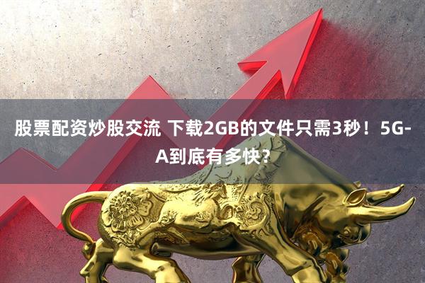 股票配资炒股交流 下载2GB的文件只需3秒！5G-A到底有多快？