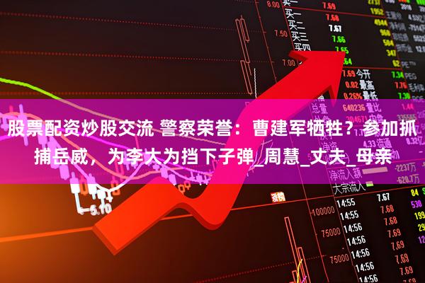 股票配资炒股交流 警察荣誉：曹建军牺牲？参加抓捕岳威，为李大为挡下子弹_周慧_丈夫_母亲