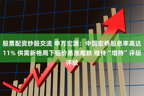 股票配资炒股交流 申万宏源：中国宏桥股息率高达11% 供需新格局下铝价易涨难跌 维持“增持”评级