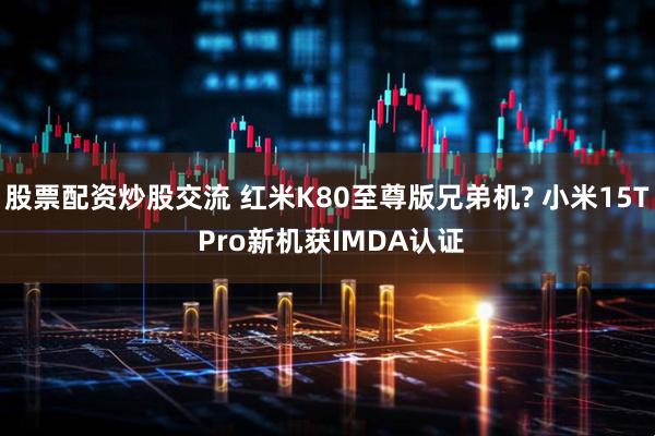 股票配资炒股交流 红米K80至尊版兄弟机? 小米15T Pro新机获IMDA认证