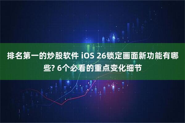 排名第一的炒股软件 iOS 26锁定画面新功能有哪些? 6个必看的重点变化细节