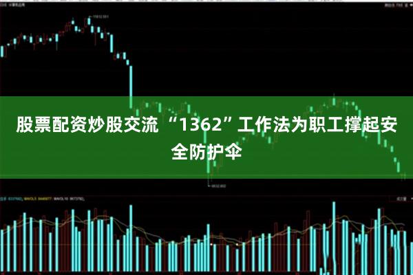 股票配资炒股交流 “1362”工作法为职工撑起安全防护伞