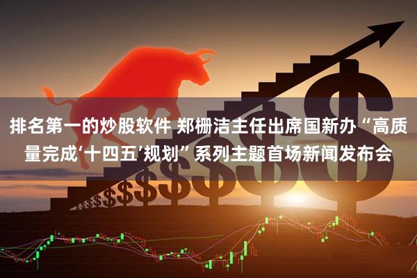 排名第一的炒股软件 郑栅洁主任出席国新办“高质量完成‘十四五’规划”系列主题首场新闻发布会