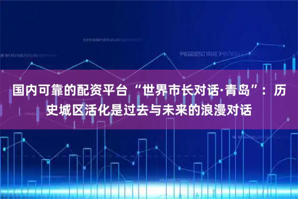 国内可靠的配资平台 “世界市长对话·青岛”：历史城区活化是过去与未来的浪漫对话