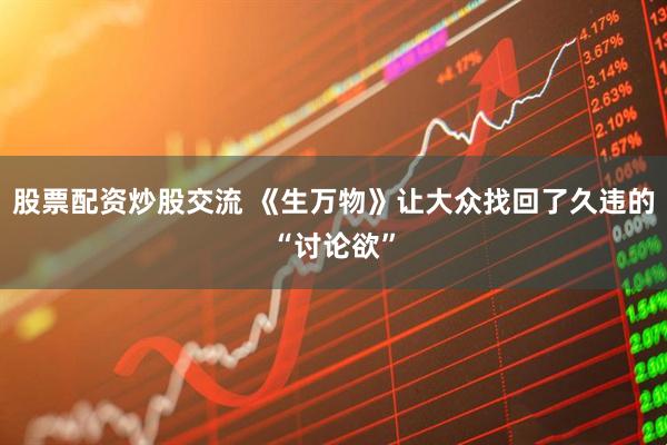 股票配资炒股交流 《生万物》让大众找回了久违的“讨论欲”