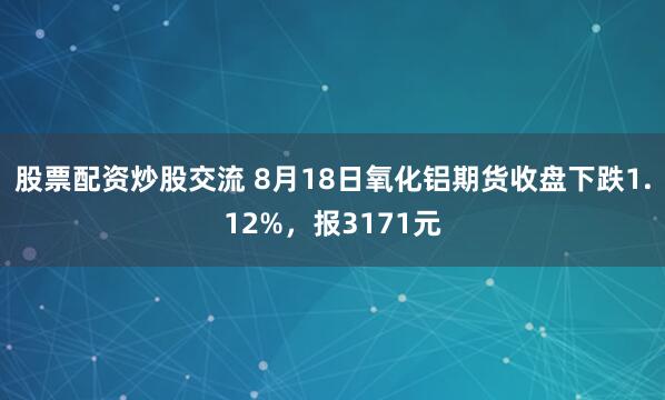 股票配资炒股交流 8月18日氧化铝期货收盘下跌1.12%，报3171元