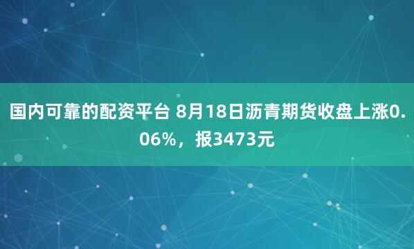 国内可靠的配资平台 8月18日沥青期货收盘上涨0.06%，报3473元