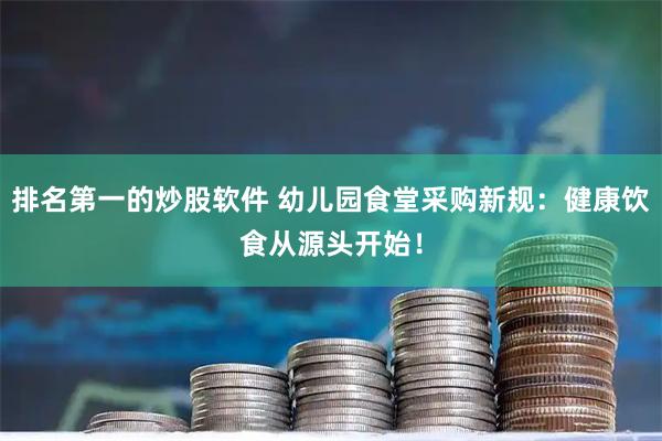 排名第一的炒股软件 幼儿园食堂采购新规：健康饮食从源头开始！