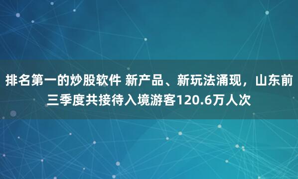 排名第一的炒股软件 新产品、新玩法涌现，山东前三季度共接待入境游客120.6万人次