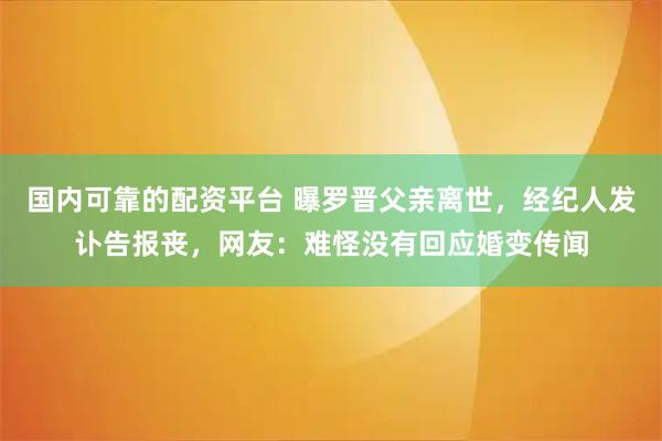 国内可靠的配资平台 曝罗晋父亲离世，经纪人发讣告报丧，网友：难怪没有回应婚变传闻