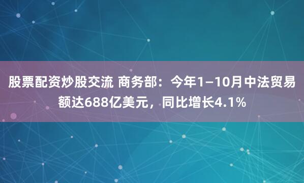 股票配资炒股交流 商务部：今年1—10月中法贸易额达688亿美元，同比增长4.1%
