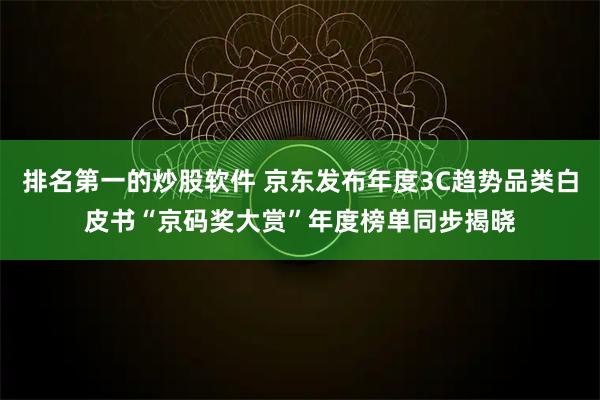 排名第一的炒股软件 京东发布年度3C趋势品类白皮书“京码奖大赏”年度榜单同步揭晓
