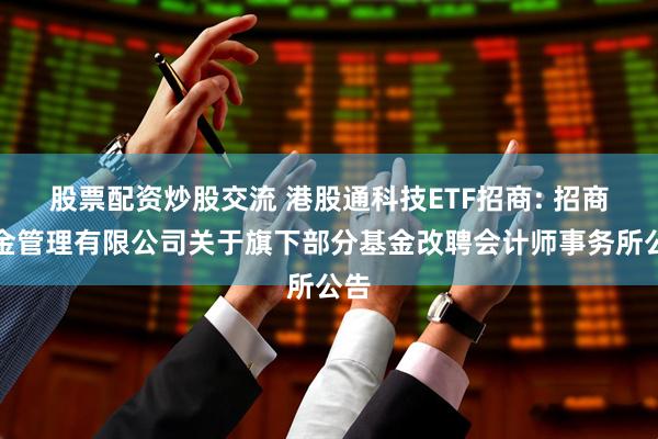 股票配资炒股交流 港股通科技ETF招商: 招商基金管理有限公司关于旗下部分基金改聘会计师事务所公告