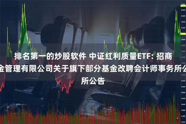排名第一的炒股软件 中证红利质量ETF: 招商基金管理有限公司关于旗下部分基金改聘会计师事务所公告