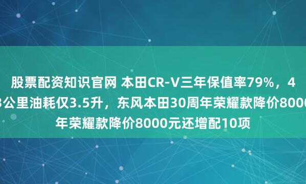 股票配资知识官网 本田CR-V三年保值率79%,4个成年人开223公里油耗仅3.5升,东风本田30周年荣耀款降价8000元还增配10项